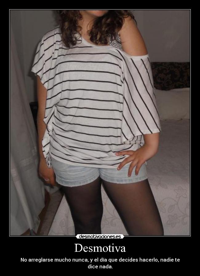 Desmotiva - No arreglarse mucho nunca, y el día que decides hacerlo, nadie te dice nada.