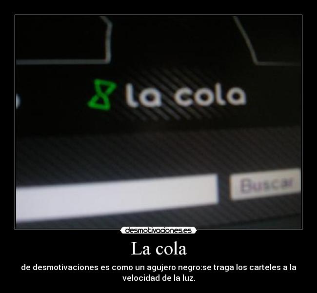 La cola - de desmotivaciones es como un agujero negro:se traga los carteles a la
velocidad de la luz.