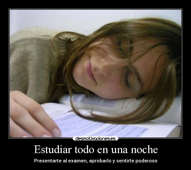 Estudiar todo en una noche - Presentarte al examen, aprobarlo y sentirte poderoso