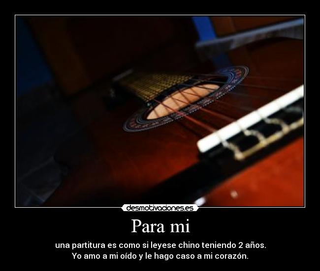 Para mi - una partitura es como si leyese chino teniendo 2 años.
Yo amo a mi oído y le hago caso a mi corazón.