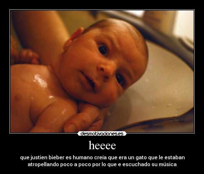 heeee - que justien bieber es humano creía que era un gato que le estaban
atropellando poco a poco por lo que e escuchado su música