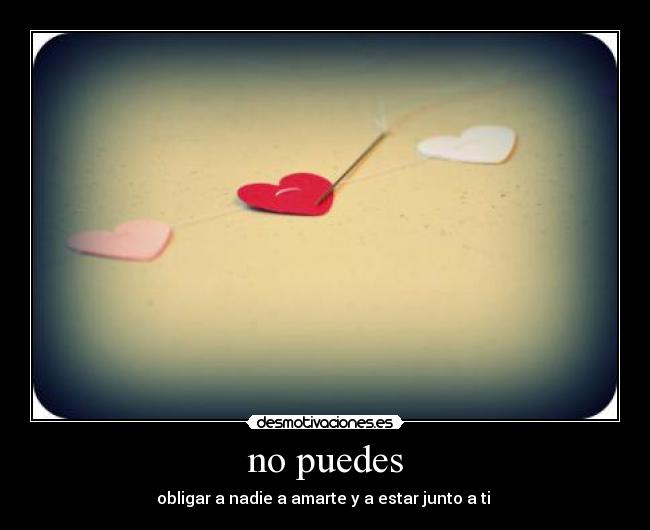 no puedes - obligar a nadie a amarte y a estar junto a ti 