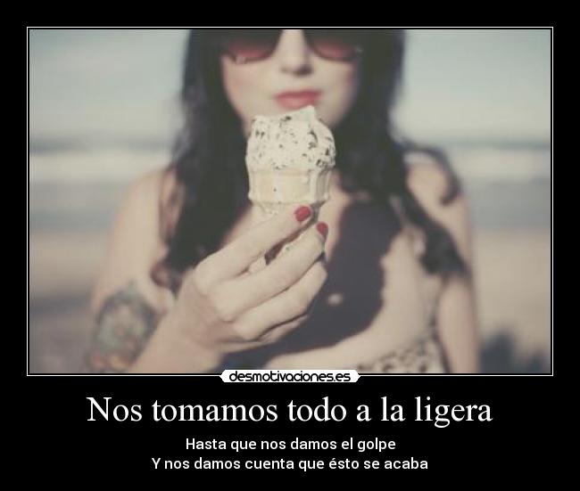 Nos tomamos todo a la ligera - Hasta que nos damos el golpe
Y nos damos cuenta que ésto se acaba