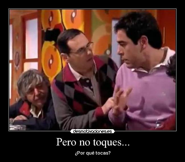 Pero no toques... - ¿Por qué tocas?
