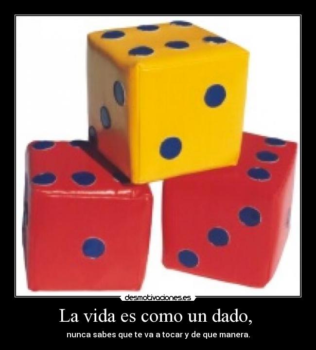 La vida es como un dado, - nunca sabes que te va a tocar y de que manera.