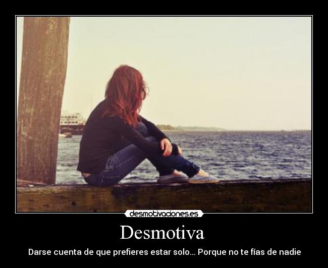 Desmotiva  - Darse cuenta de que prefieres estar solo... Porque no te fías de nadie