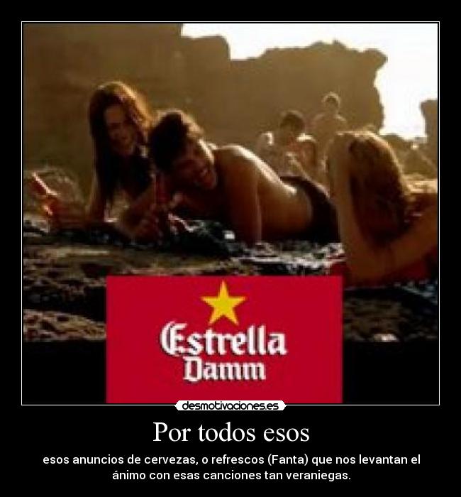 Por todos esos - esos anuncios de cervezas, o refrescos (Fanta) que nos levantan el
ánimo con esas canciones tan veraniegas.
