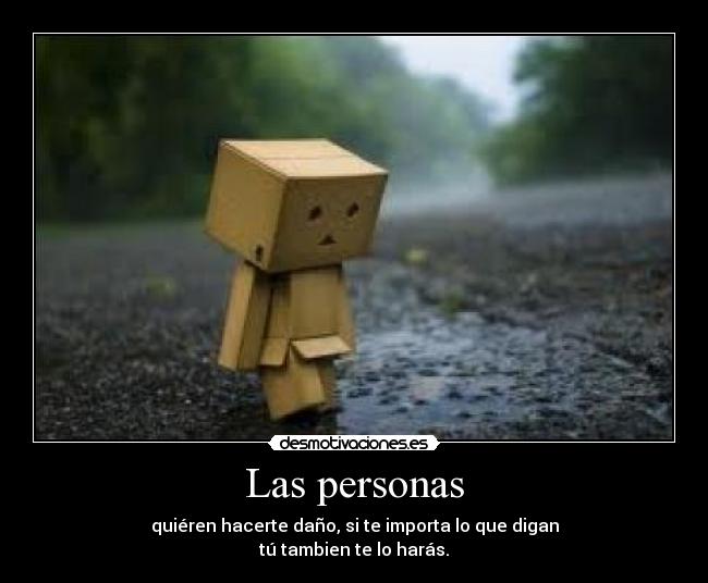 Las personas - quiéren hacerte daño, si te importa lo que digan
tú tambien te lo harás.