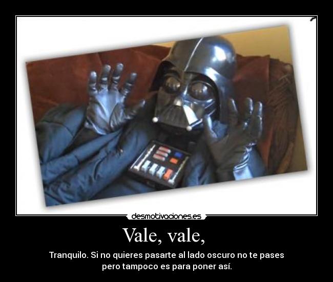 Vale, vale, - Tranquilo. Si no quieres pasarte al lado oscuro no te pases
pero tampoco es para poner así.