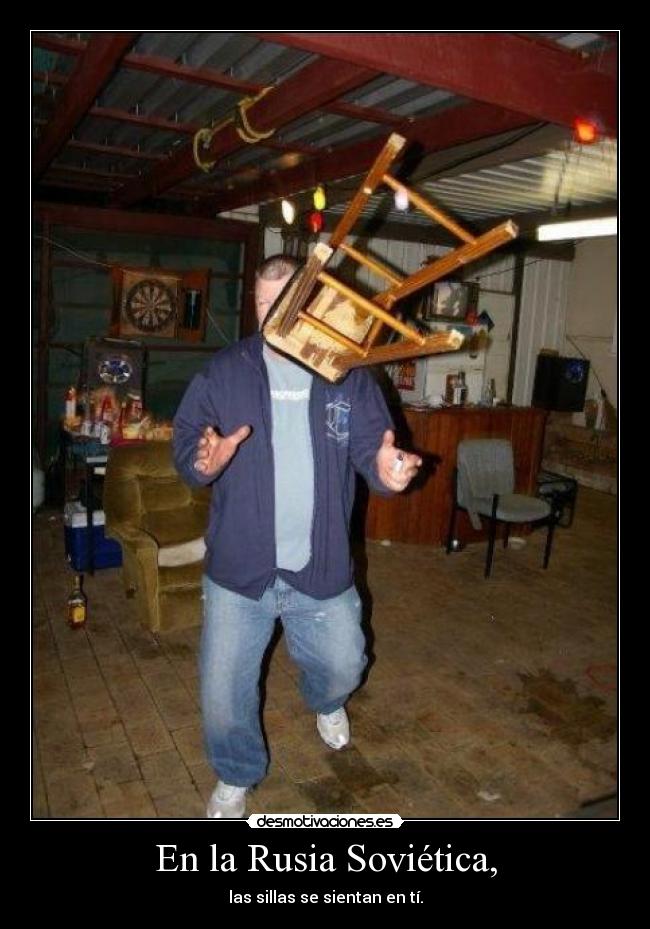 En la Rusia Soviética, - las sillas se sientan en tí.