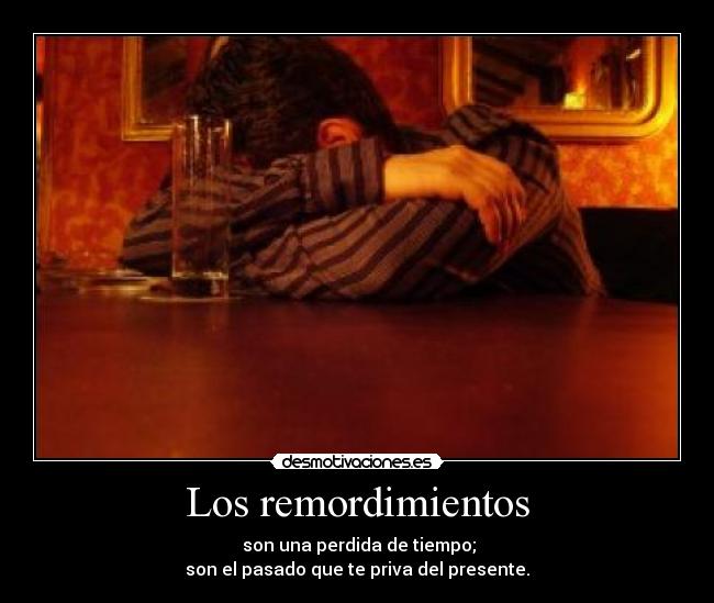Los remordimientos - son una perdida de tiempo;
son el pasado que te priva del presente.