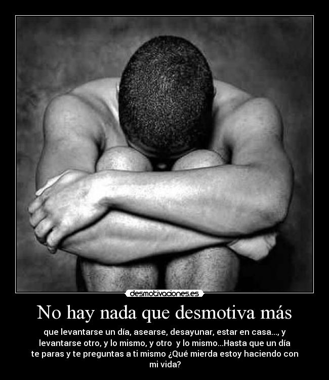 No hay nada que desmotiva más - que levantarse un día, asearse, desayunar, estar en casa..., y
levantarse otro, y lo mismo, y otro  y lo mismo...Hasta que un día
te paras y te preguntas a ti mismo ¿Qué mierda estoy haciendo con
mi vida?