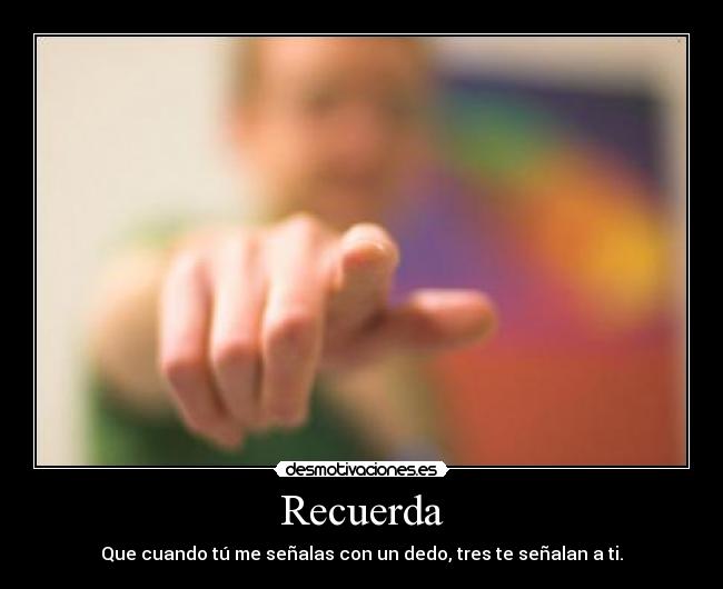 Recuerda - Que cuando tú me señalas con un dedo, tres te señalan a ti.