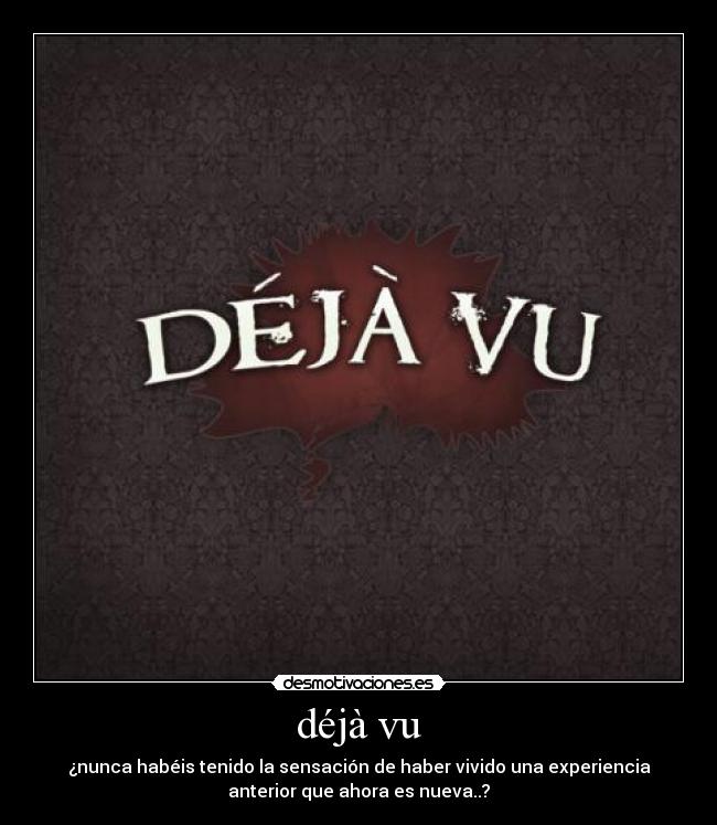 déjà vu - ¿nunca habéis tenido la sensación de haber vivido una experiencia
anterior que ahora es nueva..?