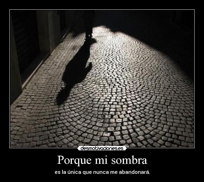 Porque mi sombra - es la única que nunca me abandonará.