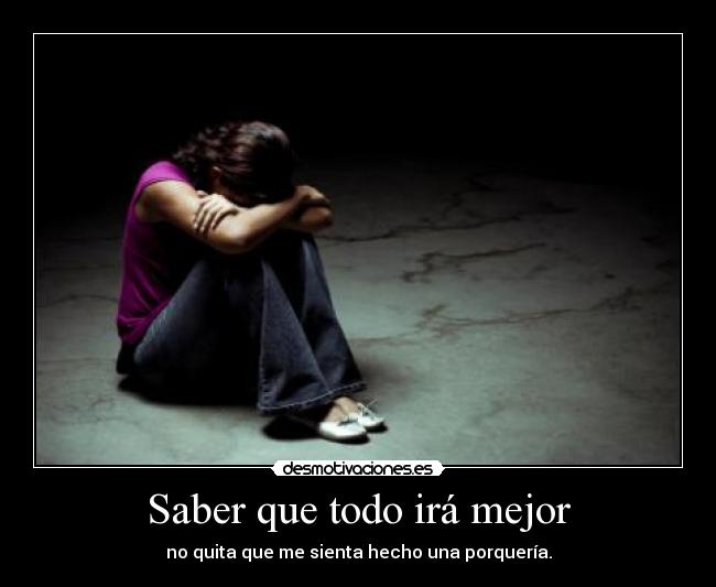 Saber que todo irá mejor - no quita que me sienta hecho una porquería.