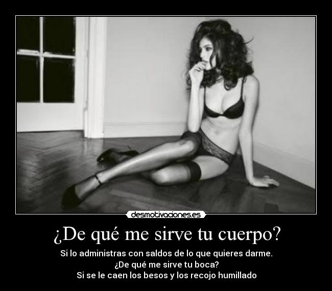 ¿De qué me sirve tu cuerpo? - Si lo administras con saldos de lo que quieres darme.
¿De qué me sirve tu boca?
Si se le caen los besos y los recojo humillado