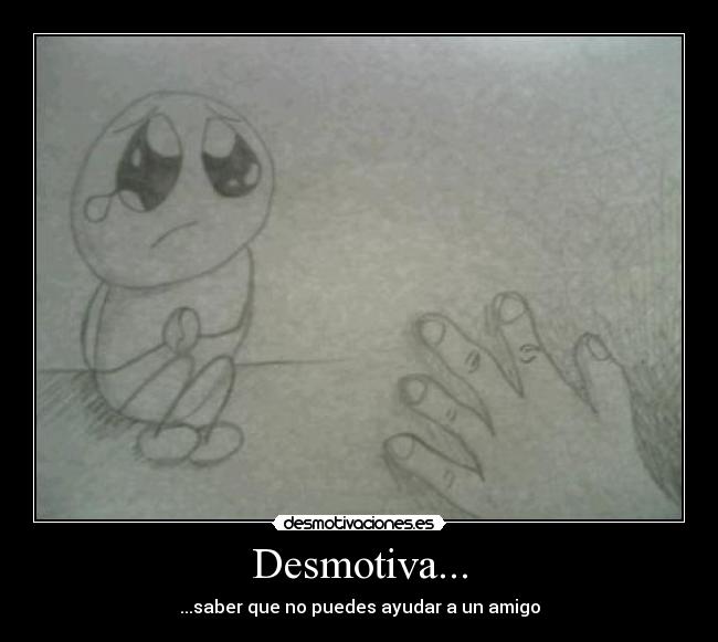Desmotiva... - ...saber que no puedes ayudar a un amigo
