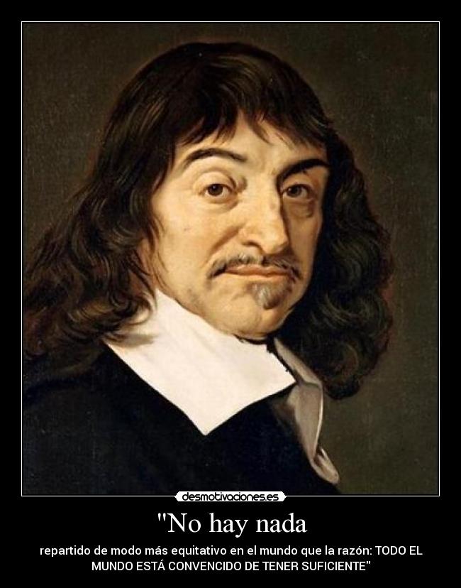 No hay nada - repartido de modo más equitativo en el mundo que la razón: TODO EL
MUNDO ESTÁ CONVENCIDO DE TENER SUFICIENTE