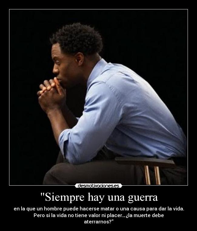 Siempre hay una guerra - en la que un hombre puede hacerse matar o una causa para dar la vida.
Pero si la vida no tiene valor ni placer…¿la muerte debe
aterrarnos?