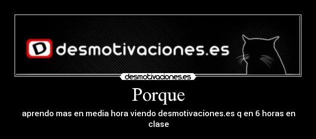 Porque - aprendo mas en media hora viendo desmotivaciones.es q en 6 horas en clase