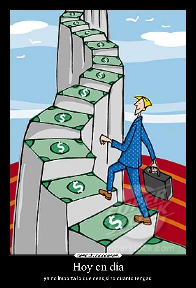 Hoy en día - ya no importa lo que seas,sino cuanto tengas.