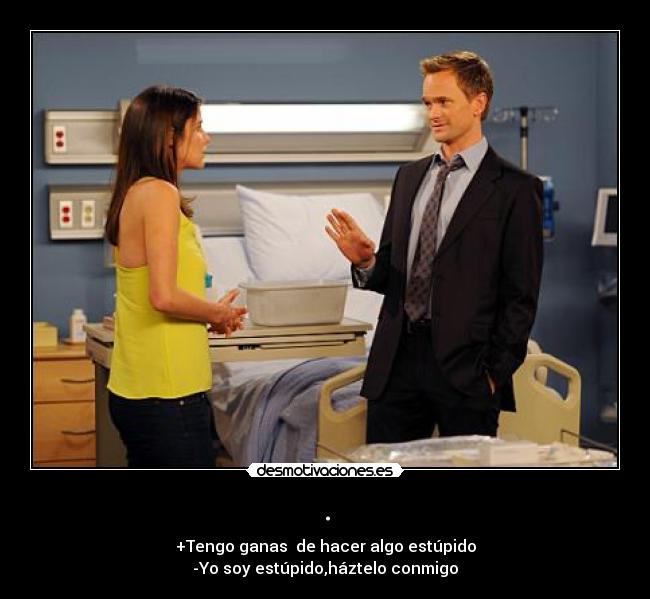 . - +Tengo ganas  de hacer algo estúpido
-Yo soy estúpido,háztelo conmigo