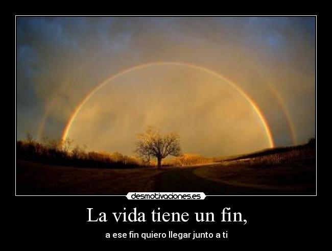 La vida tiene un fin, - a ese fin quiero llegar junto a ti