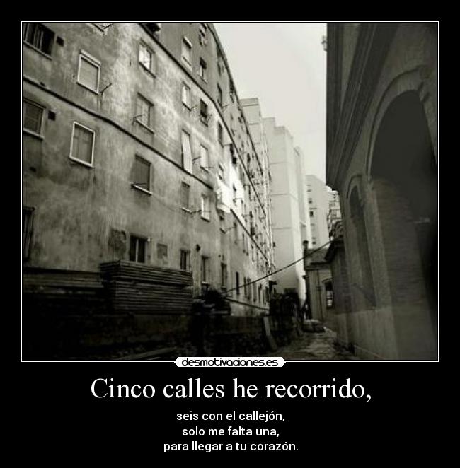 Cinco calles he recorrido, - seis con el callejón,
solo me falta una,
para llegar a tu corazón.