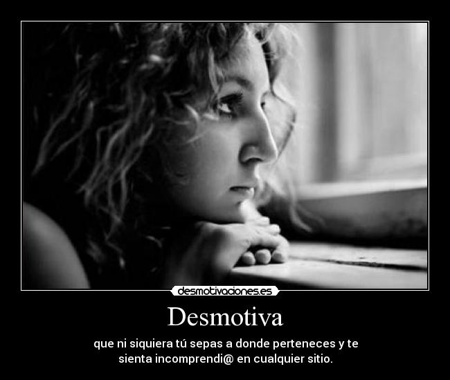 Desmotiva - que ni siquiera tú sepas a donde perteneces y te
sienta incomprendi@ en cualquier sitio.