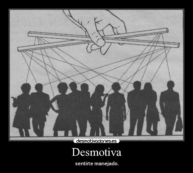 Desmotiva - sentirte manejado.