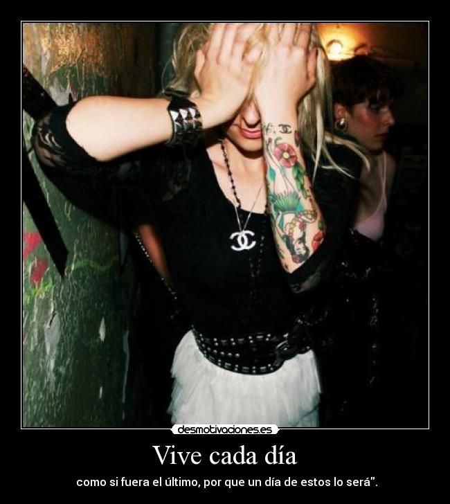 Vive cada día - como si fuera el último, por que un día de estos lo será.