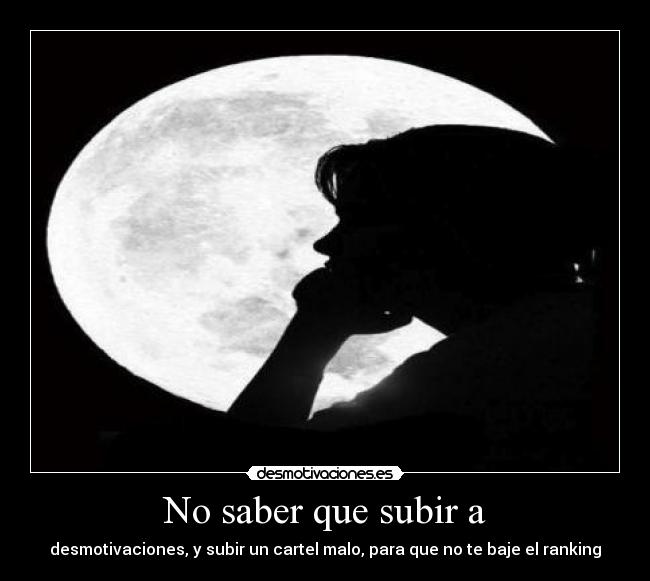 No saber que subir a - desmotivaciones, y subir un cartel malo, para que no te baje el ranking