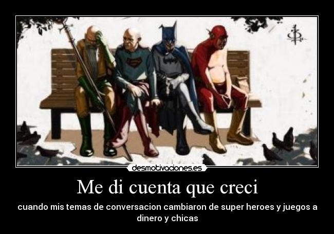 Me di cuenta que creci - cuando mis temas de conversacion cambiaron de super heroes y juegos a
dinero y chicas