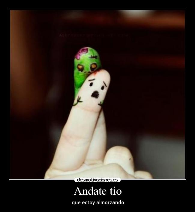 Andate tio - que estoy almorzando