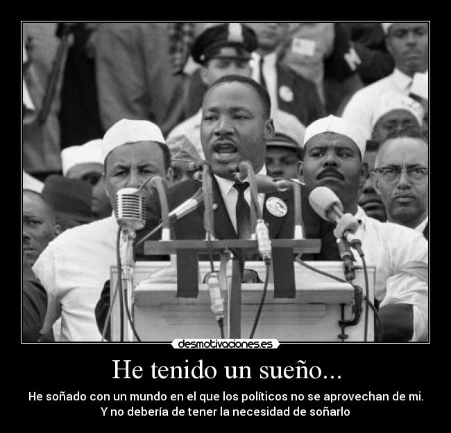 He tenido un sueño... - He soñado con un mundo en el que los políticos no se aprovechan de mi.
Y no debería de tener la necesidad de soñarlo