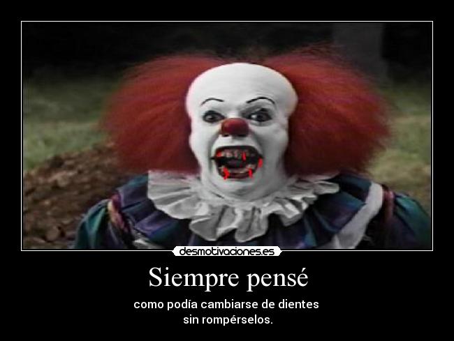 Siempre pensé - como podía cambiarse de dientes
sin rompérselos.