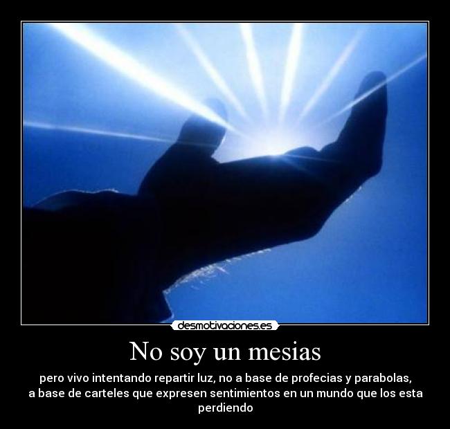 No soy un mesias - pero vivo intentando repartir luz, no a base de profecias y parabolas,
a base de carteles que expresen sentimientos en un mundo que los esta
perdiendo