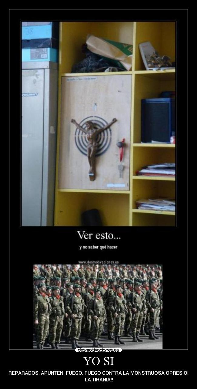 YO SI - ¡¡PREPARADOS, APUNTEN, FUEGO, FUEGO CONTRA LA MONSTRUOSA OPRESION Y
LA TIRANIA!!