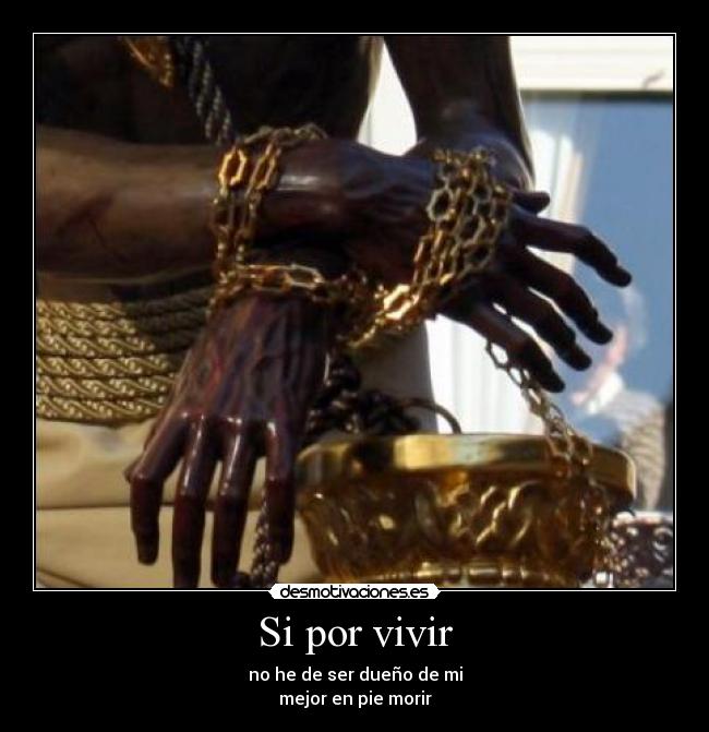 Si por vivir - no he de ser dueño de mi
mejor en pie morir
