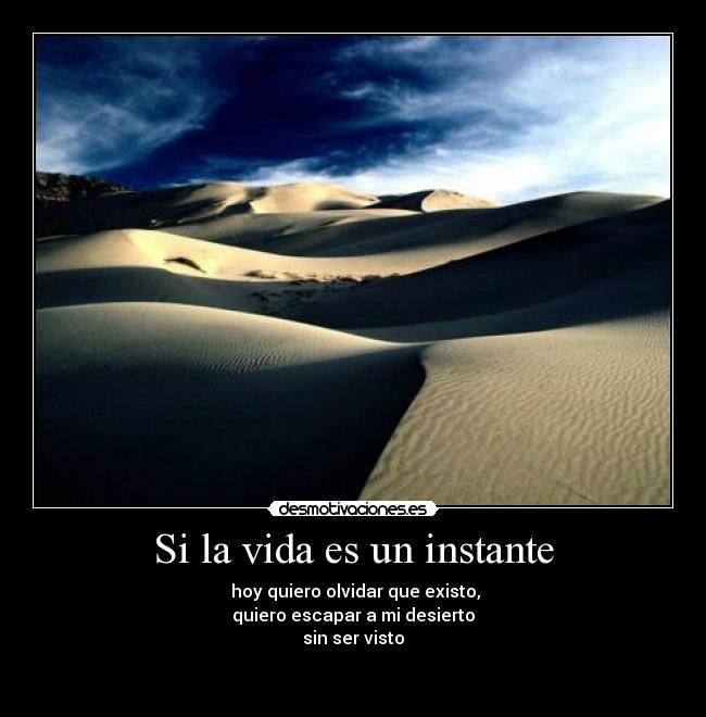 Si la vida es un instante - hoy quiero olvidar que existo,
quiero escapar a mi desierto
sin ser visto