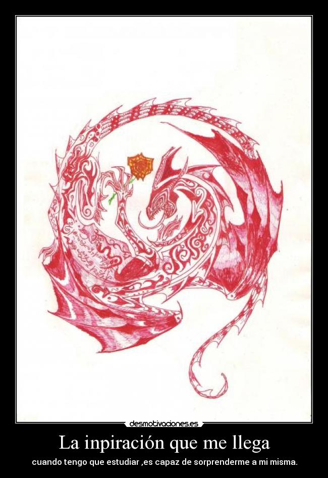 La inpiración que me llega - cuando tengo que estudiar ,es capaz de sorprenderme a mi misma.
