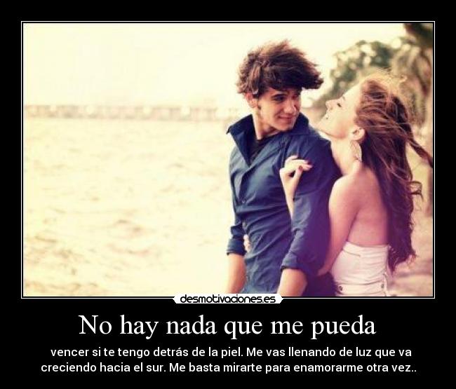 No hay nada que me pueda -   vencer si te tengo detrás de la piel. Me vas llenando de luz que va
creciendo hacia el sur. Me basta mirarte para enamorarme otra vez..