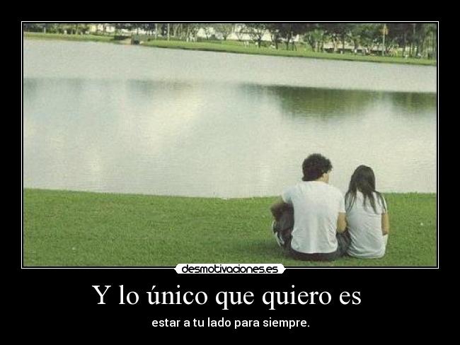 Y lo único que quiero es  - estar a tu lado para siempre.
