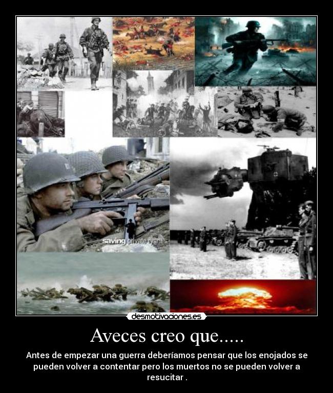 Aveces creo que..... - Antes de empezar una guerra deberíamos pensar que los enojados se
pueden volver a contentar pero los muertos no se pueden volver a
resucitar .