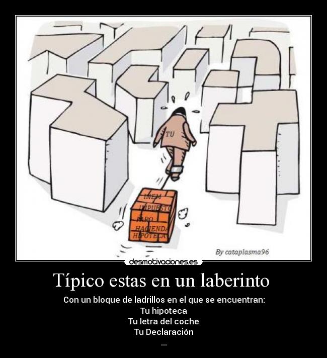 Típico estas en un laberinto  - Con un bloque de ladrillos en el que se encuentran:
Tu hipoteca
Tu letra del coche
Tu Declaración
...