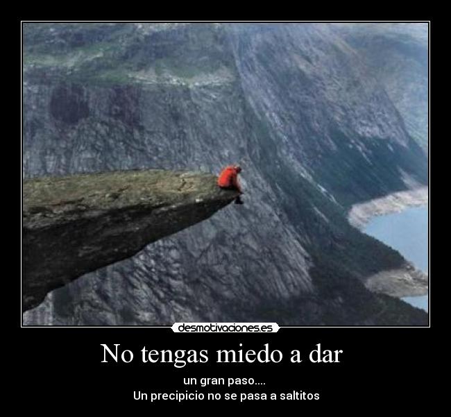 No tengas miedo a dar  - un gran paso.... 
Un precipicio no se pasa a saltitos