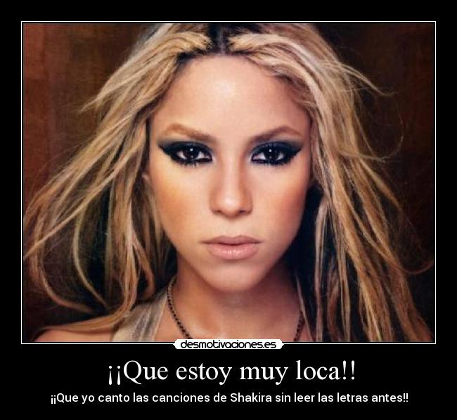 ¡¡Que estoy muy loca!! - ¡¡Que yo canto las canciones de Shakira sin leer las letras antes!!