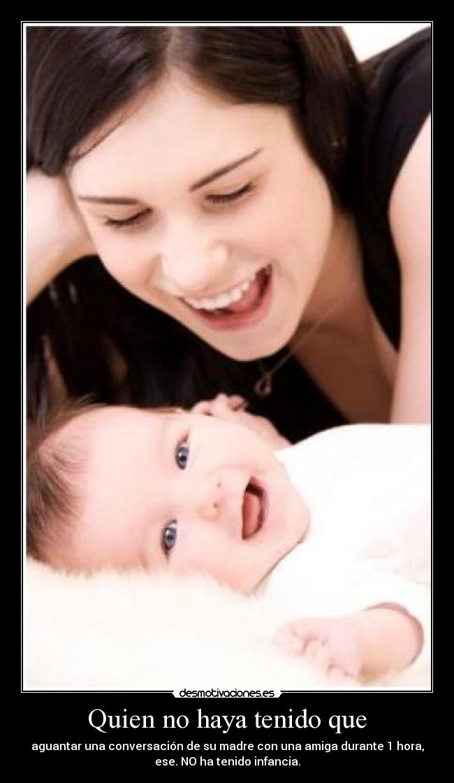 Quien no haya tenido que - aguantar una conversación de su madre con una amiga durante 1 hora,
ese. NO ha tenido infancia.