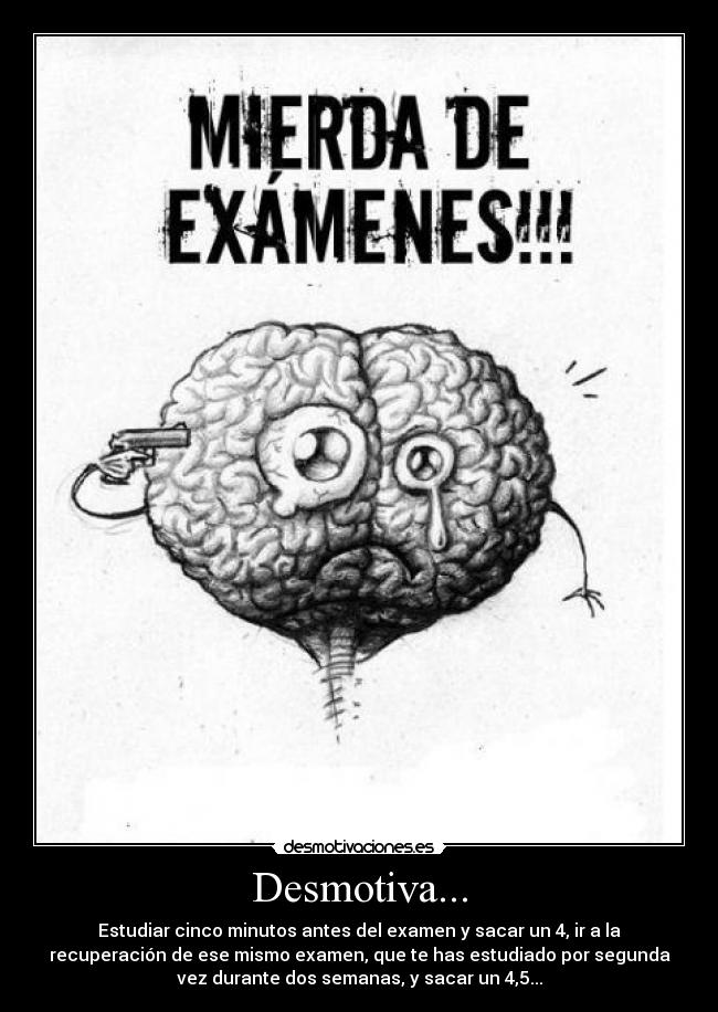 Desmotiva... - Estudiar cinco minutos antes del examen y sacar un 4, ir a la
recuperación de ese mismo examen, que te has estudiado por segunda
vez durante dos semanas, y sacar un 4,5...